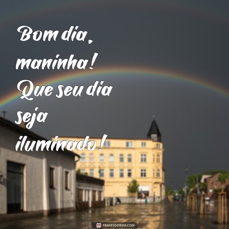 bom dia maninha Bom dia, maninha! Que seu dia seja iluminado!