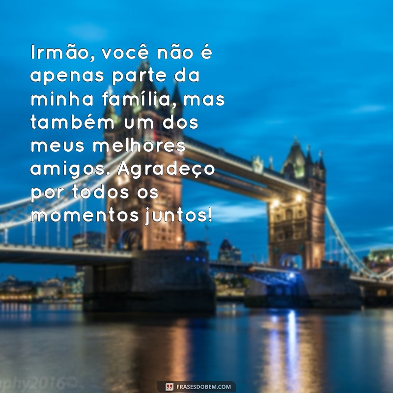 texto para irmao Irmão, você não é apenas parte da minha família, mas também um dos meus melhores amigos. Agradeço por todos os momentos juntos!