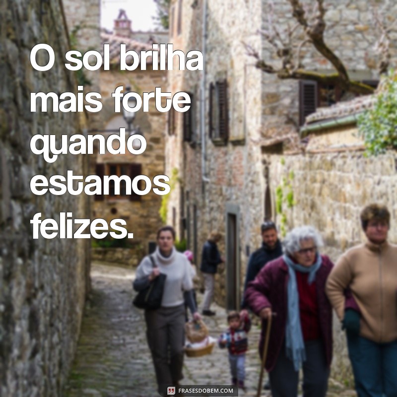 frases com a palavra sol O sol brilha mais forte quando estamos felizes.