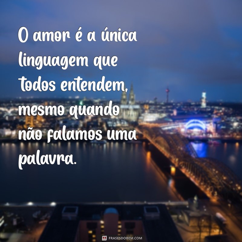 frases de amor inteligentes O amor é a única linguagem que todos entendem, mesmo quando não falamos uma palavra.