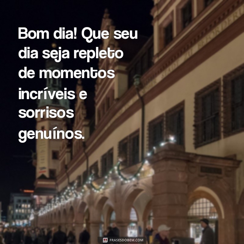 mensagens tudo de ótimo bom dia Bom dia! Que seu dia seja repleto de momentos incríveis e sorrisos genuínos.