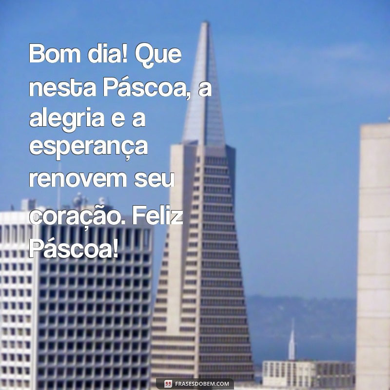 mensagem de feliz páscoa bom dia Bom dia! Que nesta Páscoa, a alegria e a esperança renovem seu coração. Feliz Páscoa!