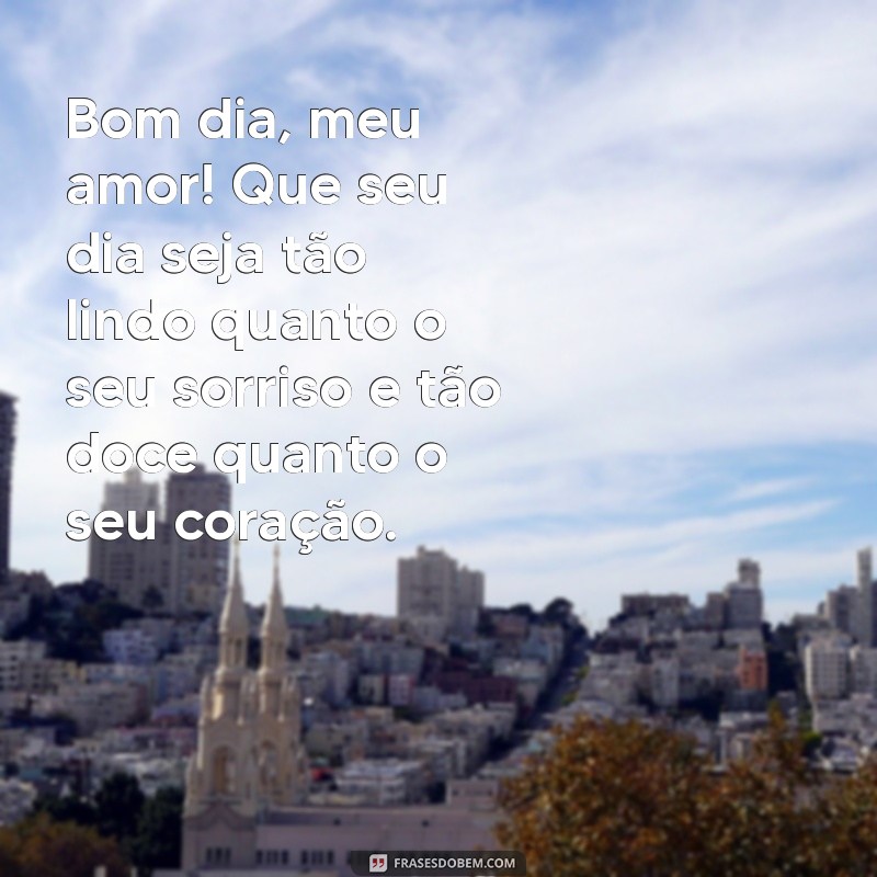 mensagem romântica de bom dia meu amor Bom dia, meu amor! Que seu dia seja tão lindo quanto o seu sorriso e tão doce quanto o seu coração.