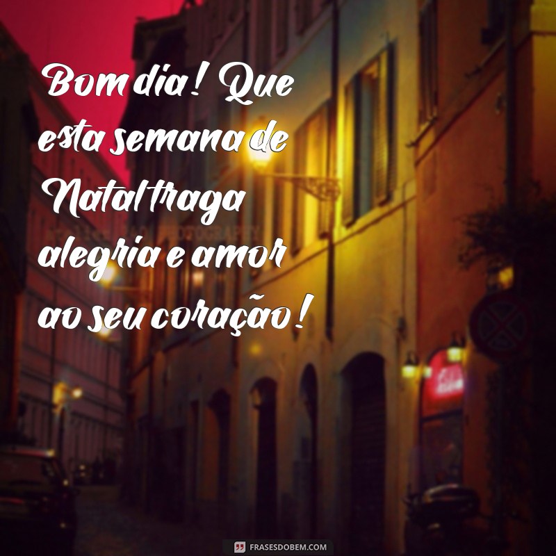 semana do natal bom dia Bom dia! Que esta semana de Natal traga alegria e amor ao seu coração!