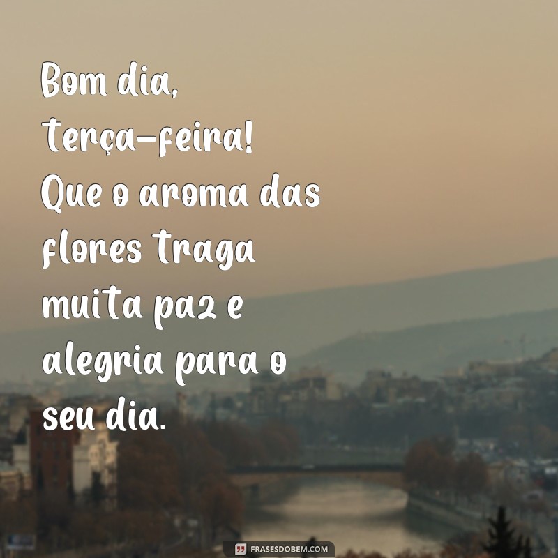 frases bom dia terça feira com flores Bom dia, terça-feira! Que o aroma das flores traga muita paz e alegria para o seu dia.