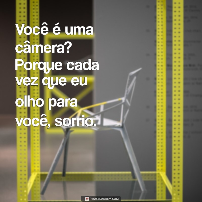 me passa uma cantada Você é uma câmera? Porque cada vez que eu olho para você, sorrio.