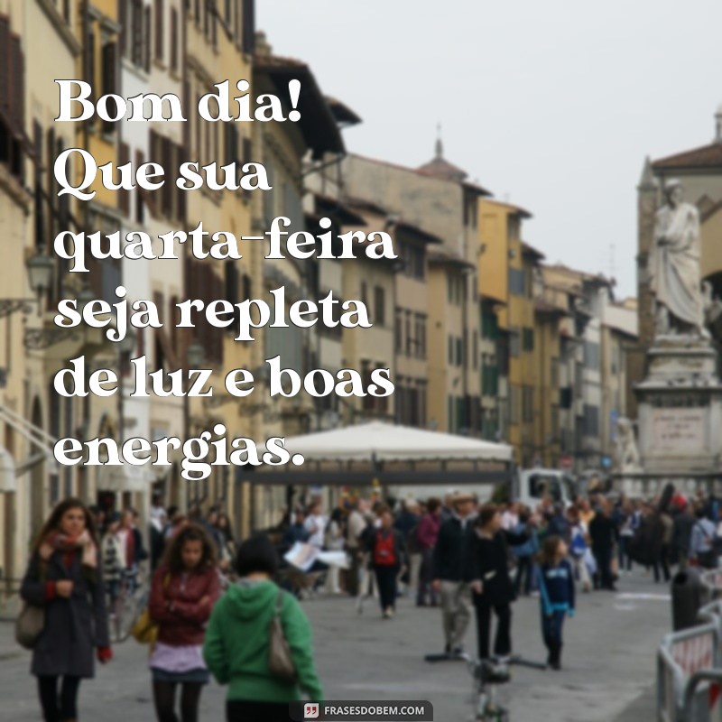 frases de bom dia de quarta-feira Bom dia! Que sua quarta-feira seja repleta de luz e boas energias.