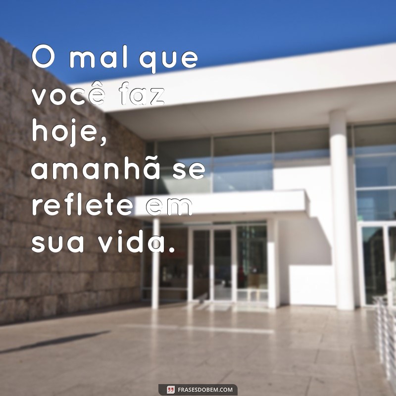 o mal que você faz hoje amanhã retorna O mal que você faz hoje, amanhã se reflete em sua vida.