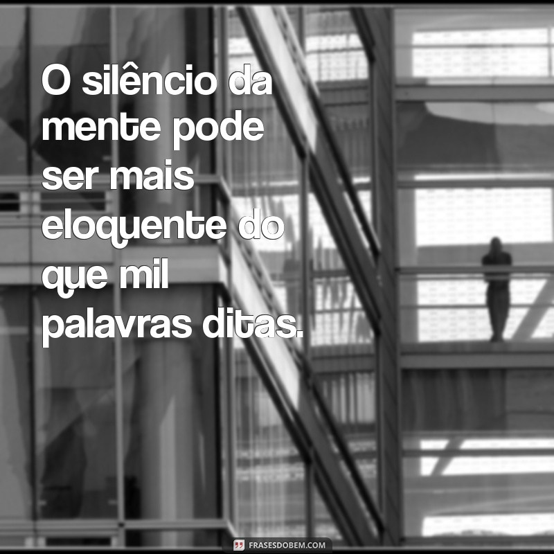 filosóficas abstratas O silêncio da mente pode ser mais eloquente do que mil palavras ditas.