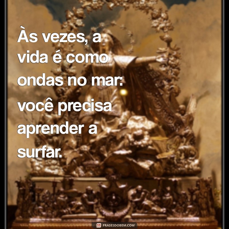 ondas no mar Às vezes, a vida é como ondas no mar: você precisa aprender a surfar.