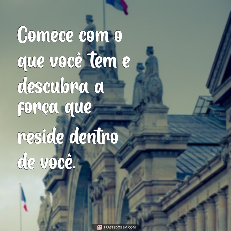 Comece com o Que Você Tem: Frases Inspiradoras para Iniciar Sua Jornada 