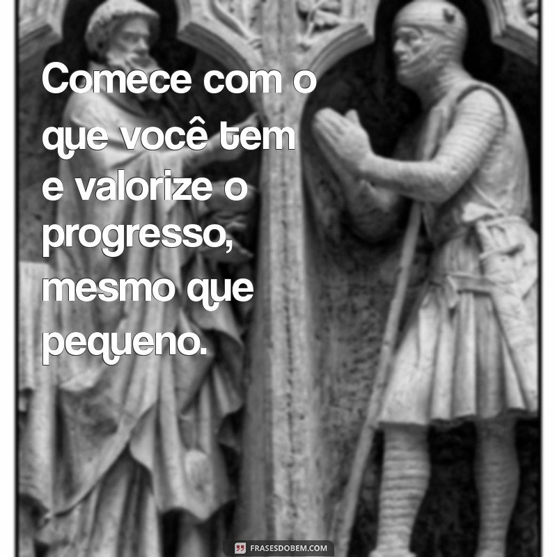 Comece com o Que Você Tem: Frases Inspiradoras para Iniciar Sua Jornada 