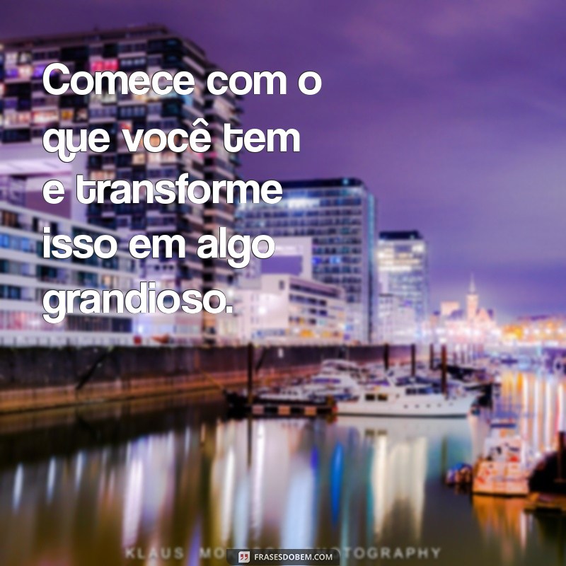 frases comece com o que você tem Comece com o que você tem e transforme isso em algo grandioso.