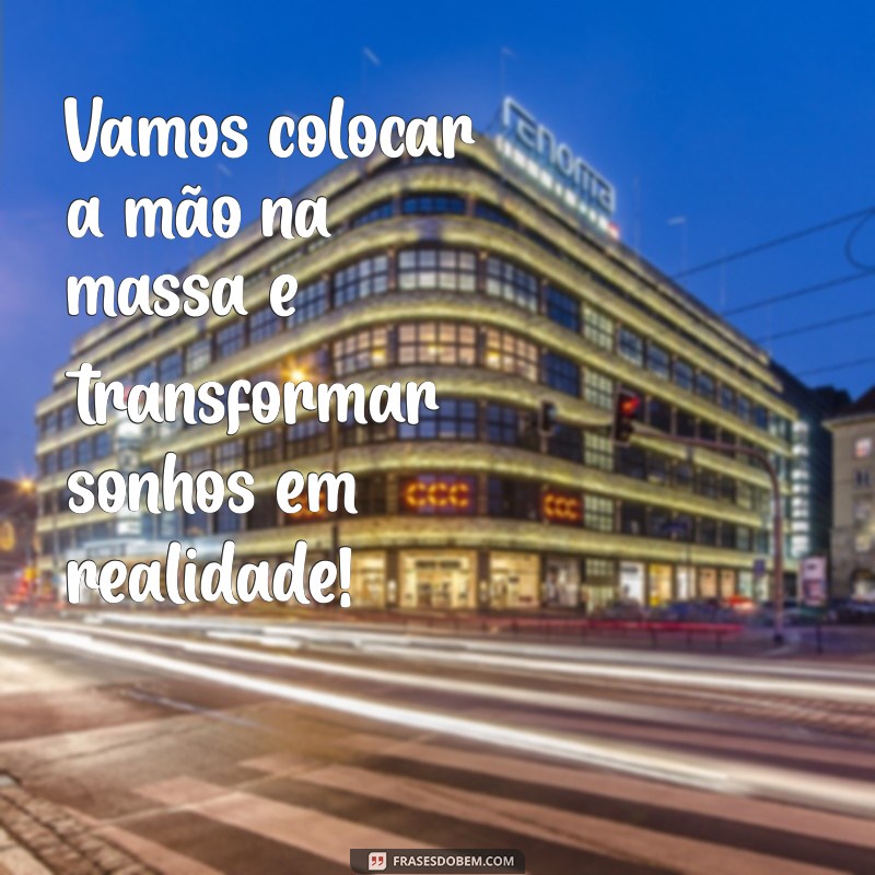 mensagem bora trabalhar Vamos colocar a mão na massa e transformar sonhos em realidade!