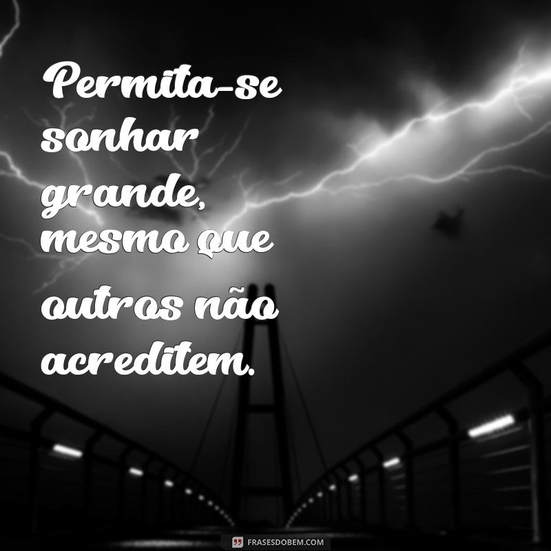 frases se permita Permita-se sonhar grande, mesmo que outros não acreditem.