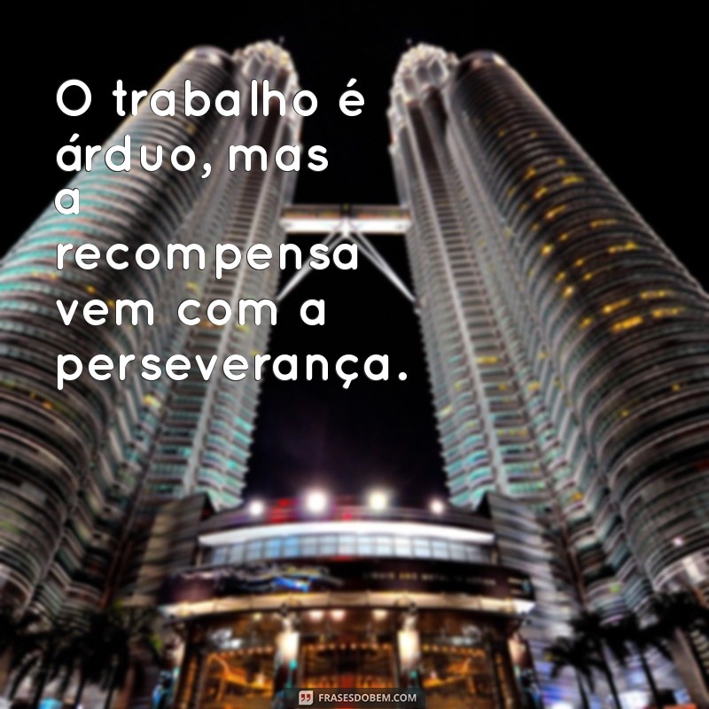 o trabalho é arduo mas a recompensa O trabalho é árduo, mas a recompensa vem com a perseverança.