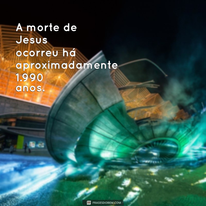 a quantos anos jesus morreu A morte de Jesus ocorreu há aproximadamente 1.990 anos.