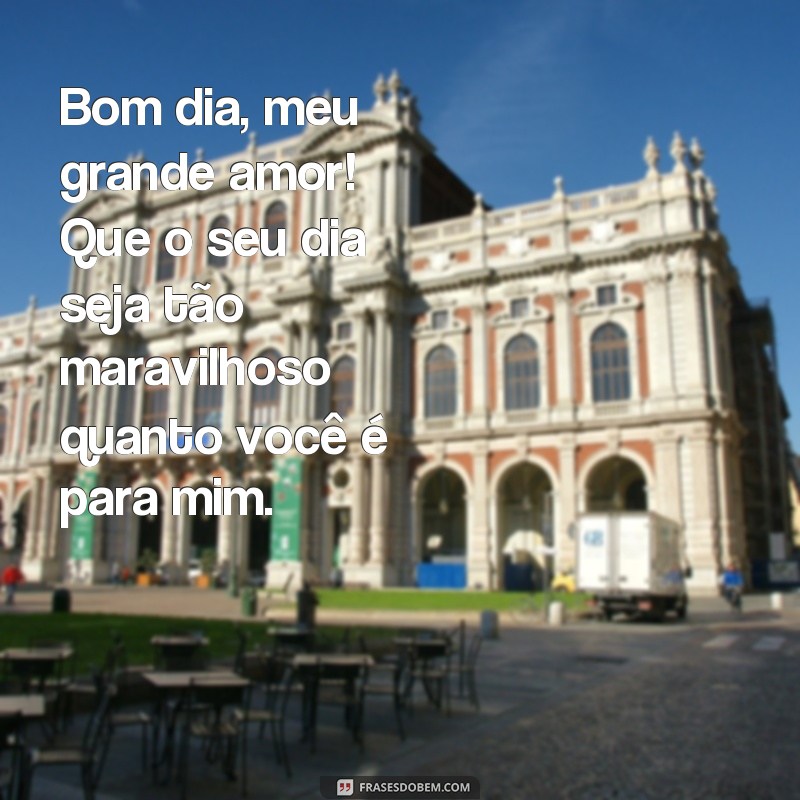 frases de bom dia para um grande amor Bom dia, meu grande amor! Que o seu dia seja tão maravilhoso quanto você é para mim.