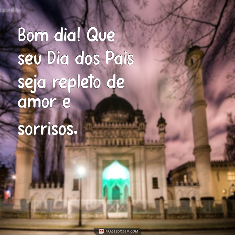 bom dia feliz dia dos pais Bom dia! Que seu Dia dos Pais seja repleto de amor e sorrisos.