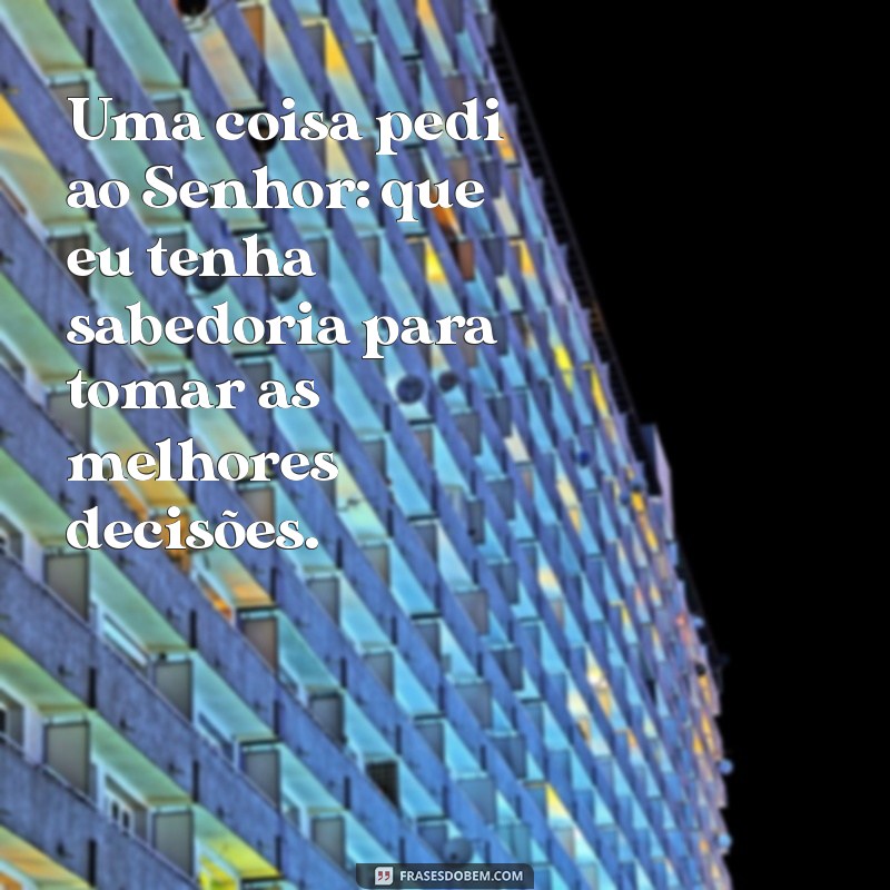 uma coisa pedi ao senhor Uma coisa pedi ao Senhor: que eu tenha sabedoria para tomar as melhores decisões.