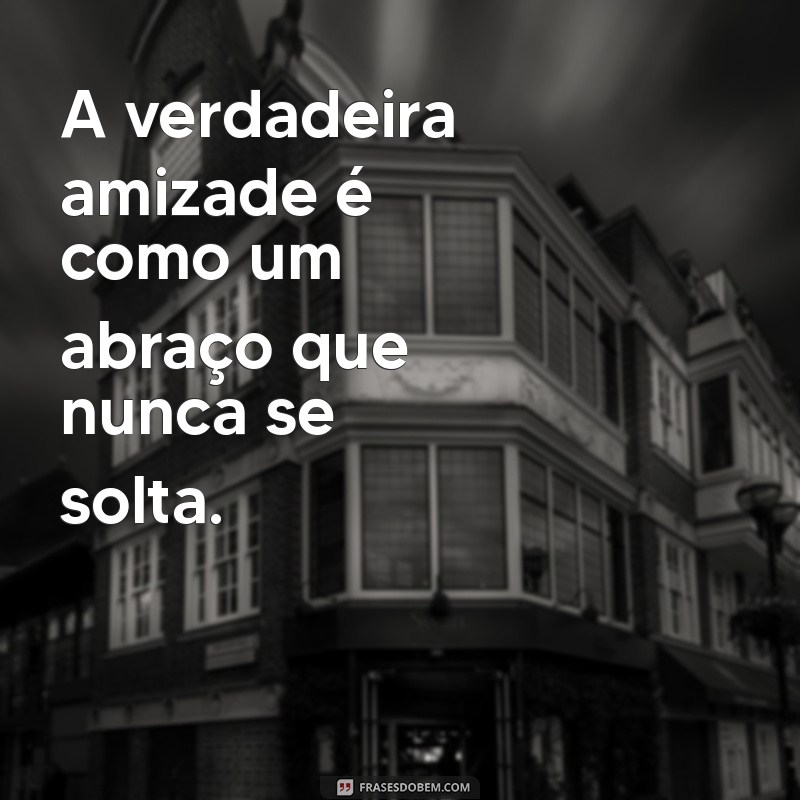 amizade de amigos A verdadeira amizade é como um abraço que nunca se solta.