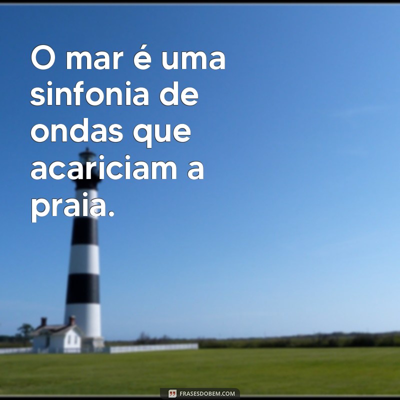 frases com o mar O mar é uma sinfonia de ondas que acariciam a praia.