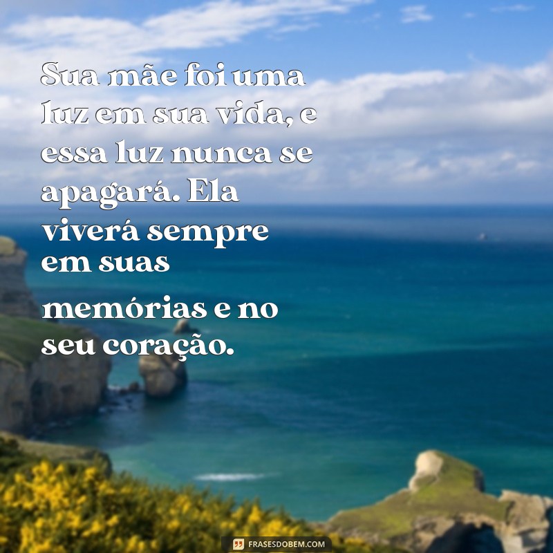 mensagem de consolo para quem perdeu a mãe Sua mãe foi uma luz em sua vida, e essa luz nunca se apagará. Ela viverá sempre em suas memórias e no seu coração.