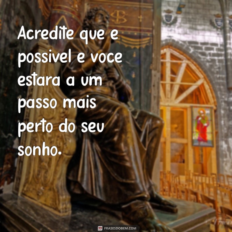 mensagem de motivação e fé Acredite que é possível e você estará a um passo mais perto do seu sonho.