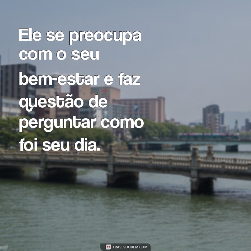 como saber que ele me ama Ele se preocupa com o seu bem-estar e faz questão de perguntar como foi seu dia.