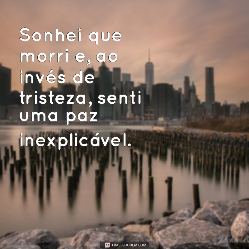 sonhei que morri Sonhei que morri e, ao invés de tristeza, senti uma paz inexplicável.