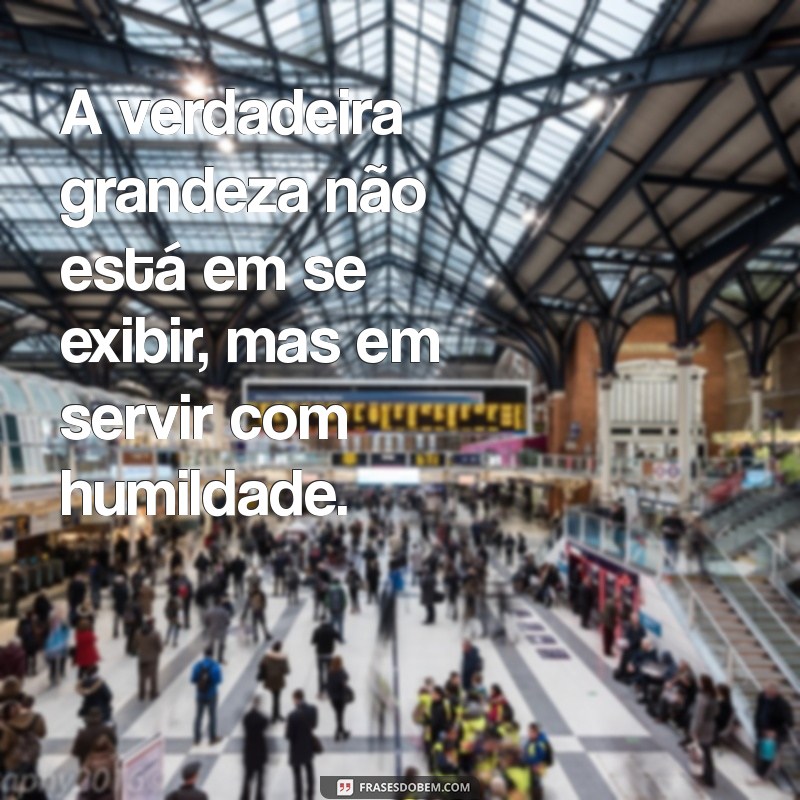 mensagem de caráter e humildade A verdadeira grandeza não está em se exibir, mas em servir com humildade.