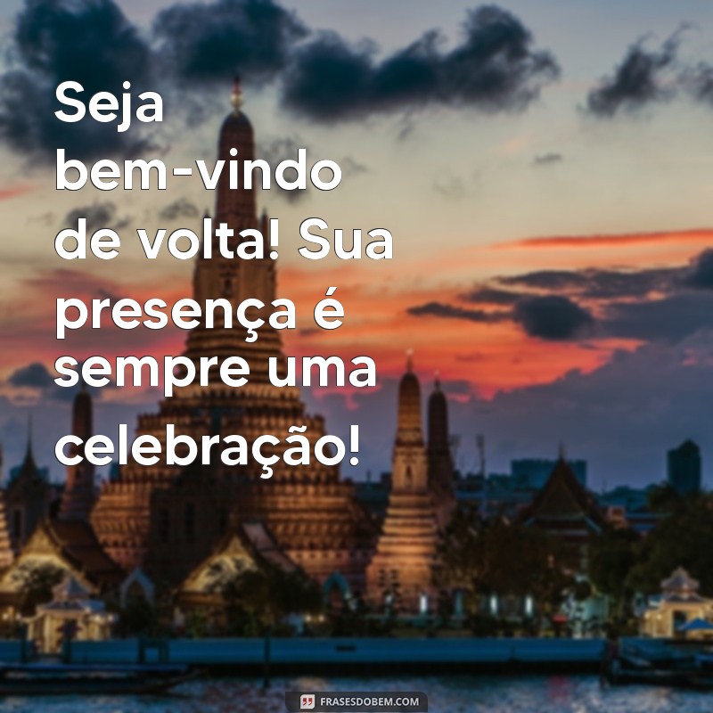 mensagens de bem vindo de volta Seja bem-vindo de volta! Sua presença é sempre uma celebração!