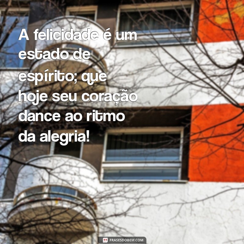 texto de feliz A felicidade é um estado de espírito; que hoje seu coração dance ao ritmo da alegria!