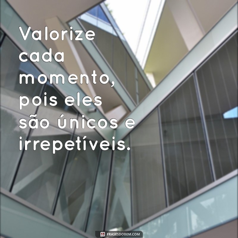 valorize cada momento Valorize cada momento, pois eles são únicos e irrepetíveis.