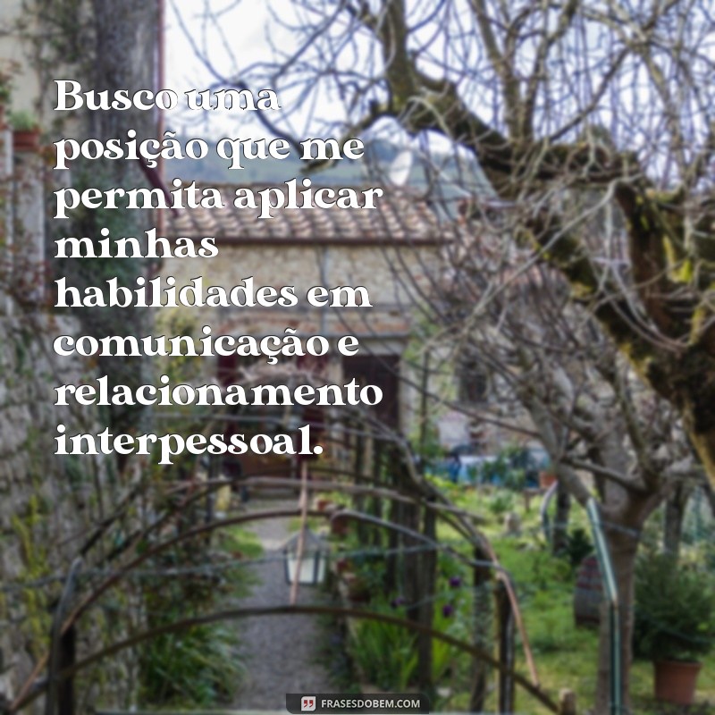 objetivo para currículo frases Busco uma posição que me permita aplicar minhas habilidades em comunicação e relacionamento interpessoal.