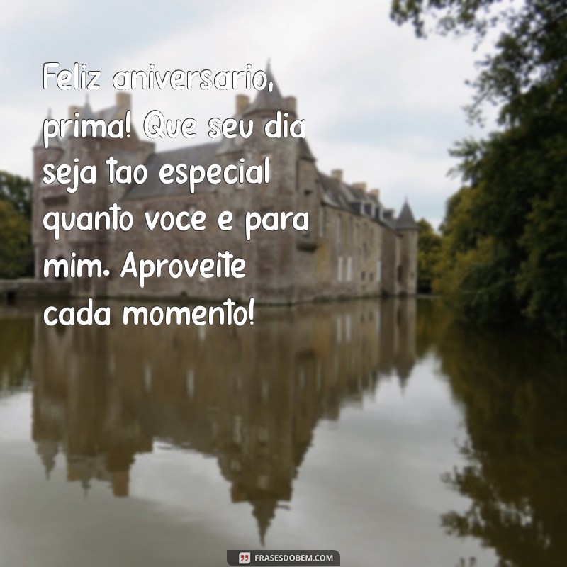 mensagens de aniversario para prima Feliz aniversário, prima! Que seu dia seja tão especial quanto você é para mim. Aproveite cada momento!