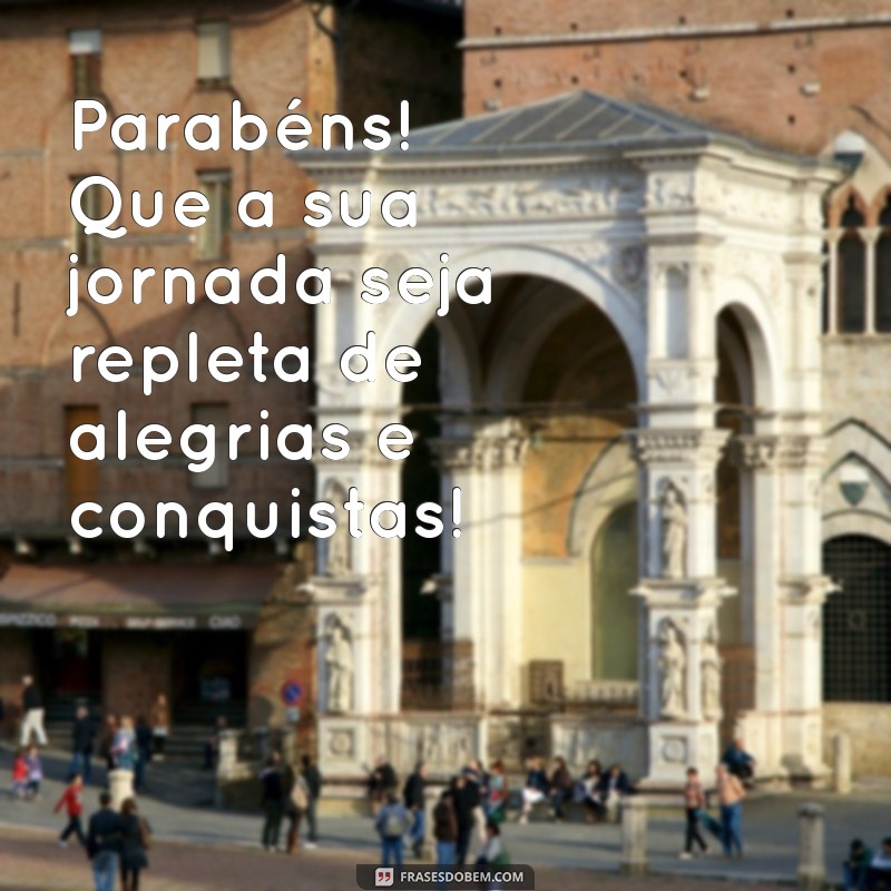 parabéns tudo de bom Parabéns! Que a sua jornada seja repleta de alegrias e conquistas!