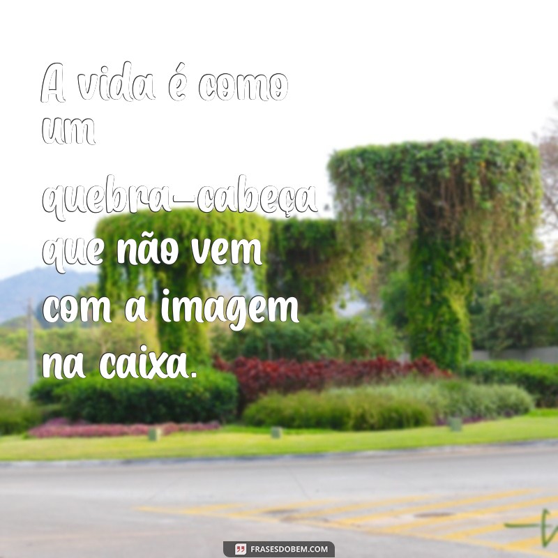 frases confusas sobre a vida A vida é como um quebra-cabeça que não vem com a imagem na caixa.