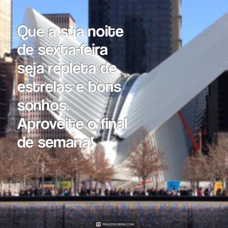 mensagem de boa noite de final de semana Que a sua noite de sexta-feira seja repleta de estrelas e bons sonhos. Aproveite o final de semana!