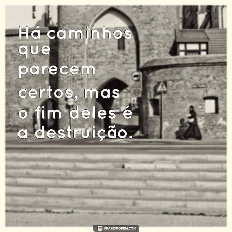 proverbios 14:12 Há caminhos que parecem certos, mas o fim deles é a destruição.