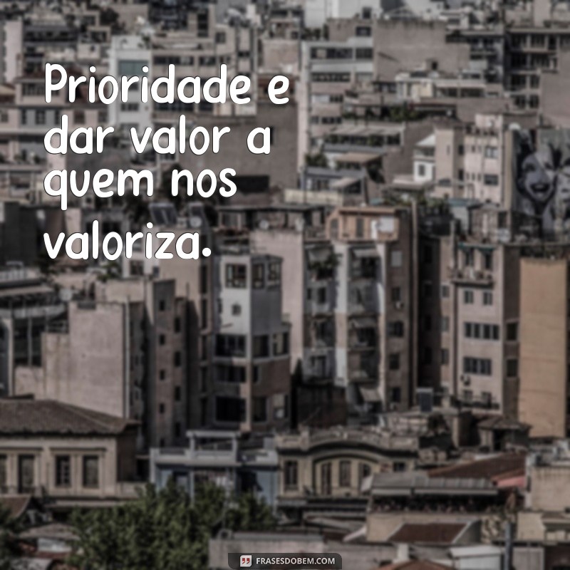 prioridade para quem nos prioriza para os demais um forte abraço Prioridade é dar valor a quem nos valoriza.