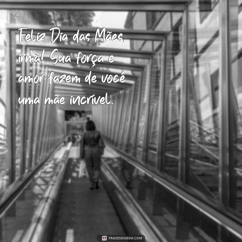 mensagem dia das maes para irma Feliz Dia das Mães, irmã! Sua força e amor fazem de você uma mãe incrível.