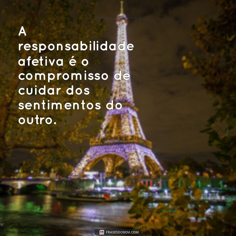 responsabilidade afetiva A responsabilidade afetiva é o compromisso de cuidar dos sentimentos do outro.