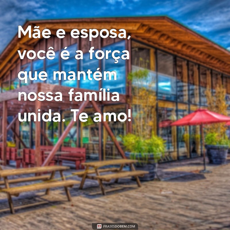 mensagem para mãe esposa Mãe e esposa, você é a força que mantém nossa família unida. Te amo!