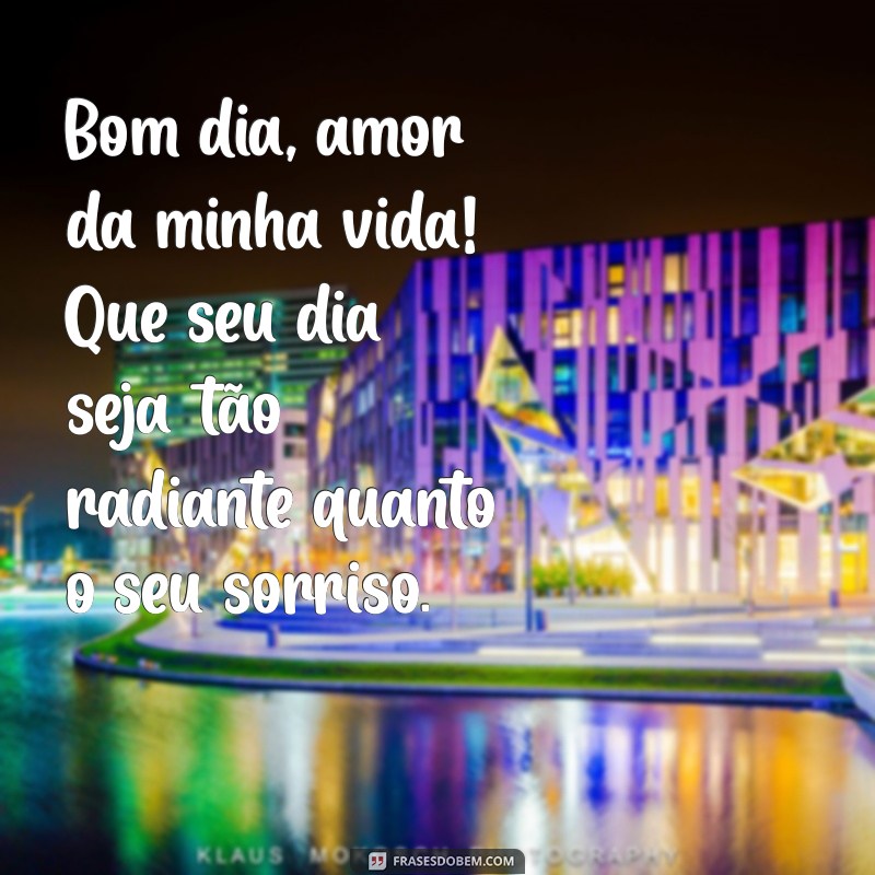 frases bom dia amor da minha vida Bom dia, amor da minha vida! Que seu dia seja tão radiante quanto o seu sorriso.