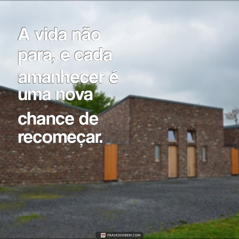 frases de vida que segue A vida não para, e cada amanhecer é uma nova chance de recomeçar.