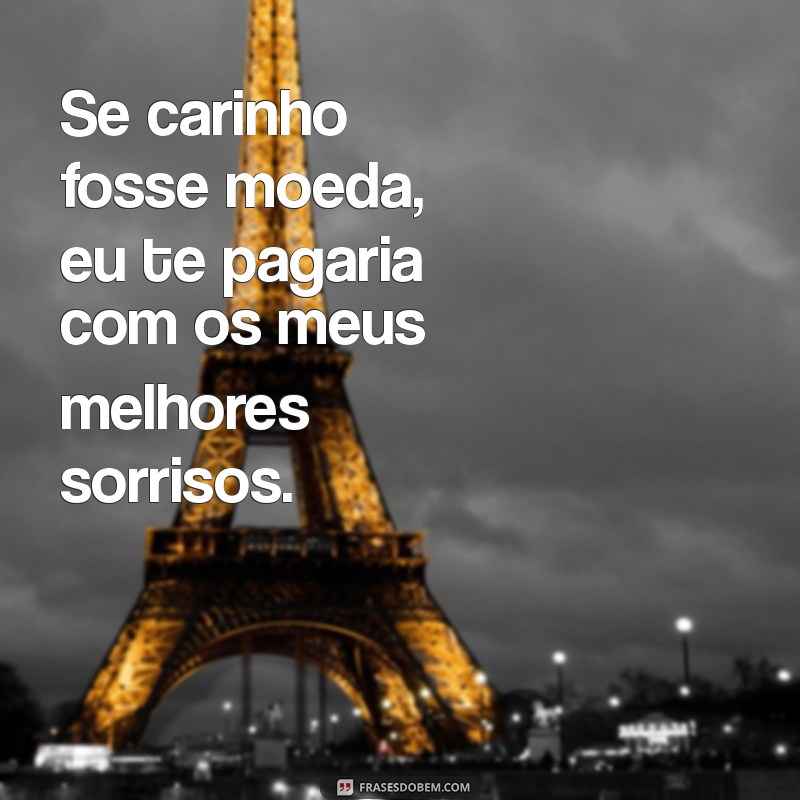 cantadas de carinho Se carinho fosse moeda, eu te pagaria com os meus melhores sorrisos.