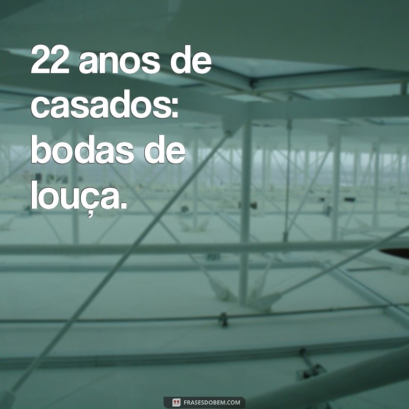 22 anos de casados bodas de que 22 anos de casados: bodas de louça.