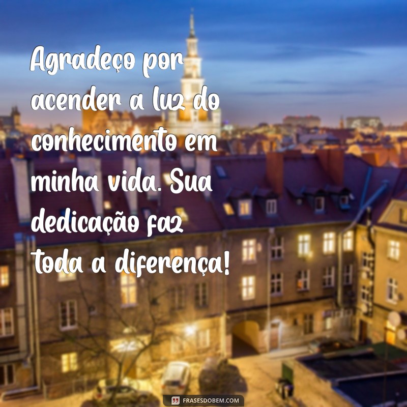 mensagem de agradecimento a professor Agradeço por acender a luz do conhecimento em minha vida. Sua dedicação faz toda a diferença!