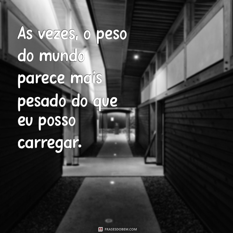 desanimei frases Às vezes, o peso do mundo parece mais pesado do que eu posso carregar.